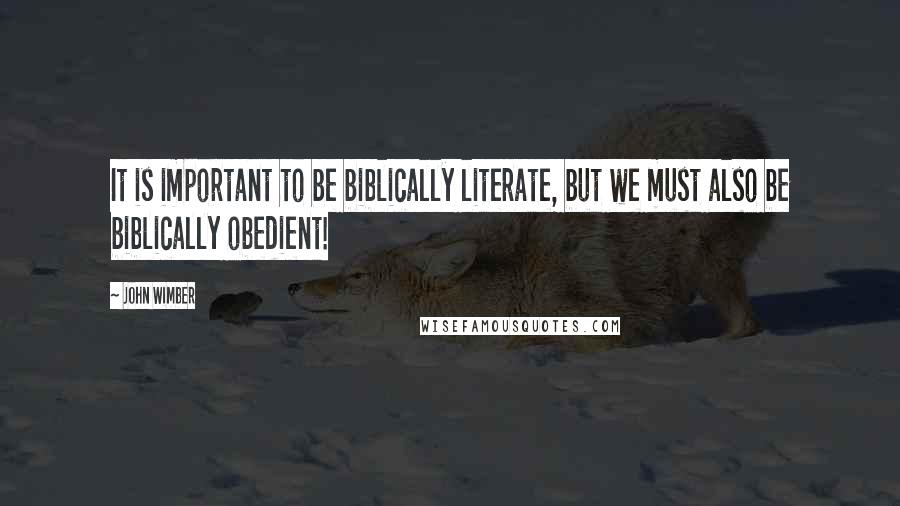 John Wimber Quotes: It is important to be biblically literate, but we must also be biblically obedient!