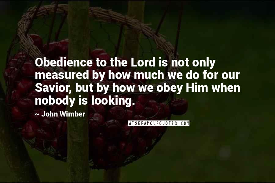 John Wimber Quotes: Obedience to the Lord is not only measured by how much we do for our Savior, but by how we obey Him when nobody is looking.