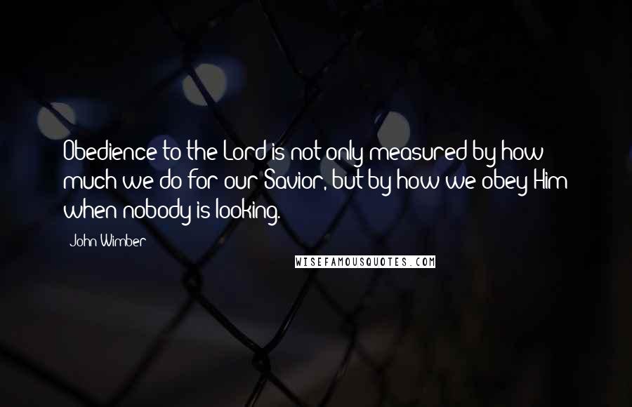 John Wimber Quotes: Obedience to the Lord is not only measured by how much we do for our Savior, but by how we obey Him when nobody is looking.