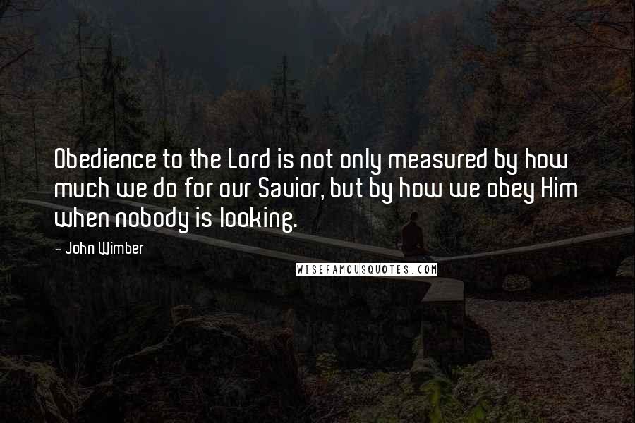 John Wimber Quotes: Obedience to the Lord is not only measured by how much we do for our Savior, but by how we obey Him when nobody is looking.