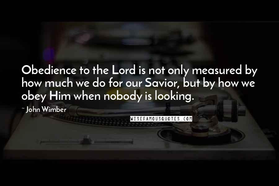 John Wimber Quotes: Obedience to the Lord is not only measured by how much we do for our Savior, but by how we obey Him when nobody is looking.