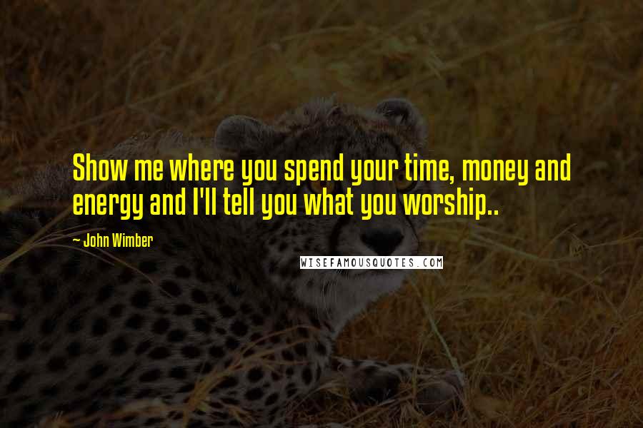 John Wimber Quotes: Show me where you spend your time, money and energy and I'll tell you what you worship..