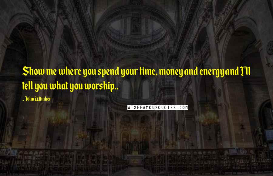 John Wimber Quotes: Show me where you spend your time, money and energy and I'll tell you what you worship..
