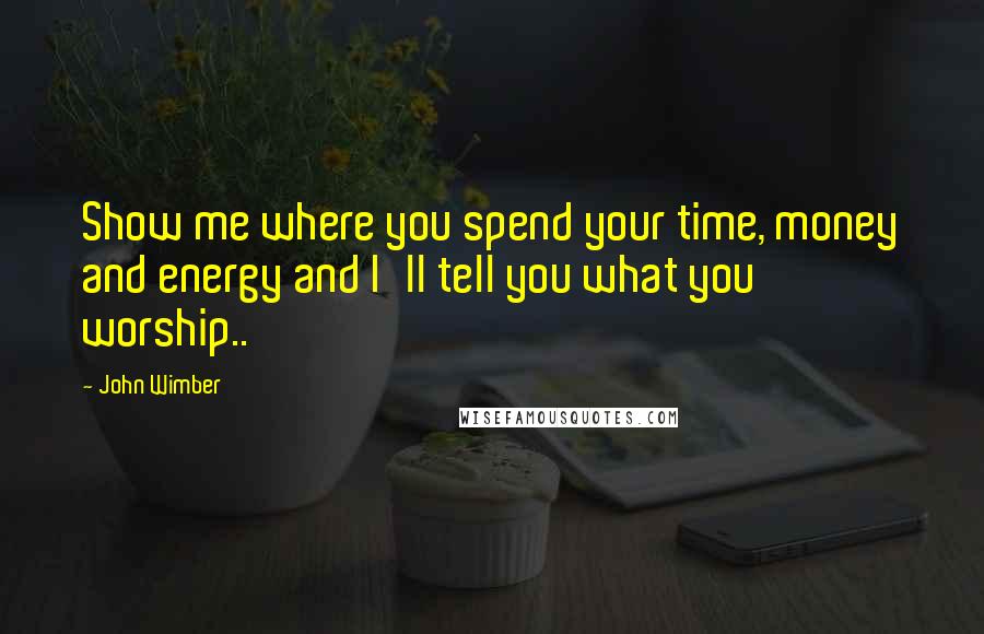 John Wimber Quotes: Show me where you spend your time, money and energy and I'll tell you what you worship..