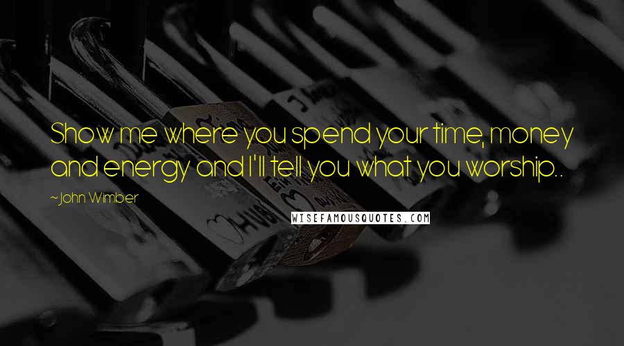 John Wimber Quotes: Show me where you spend your time, money and energy and I'll tell you what you worship..