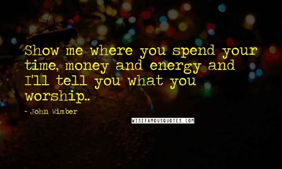 John Wimber Quotes: Show me where you spend your time, money and energy and I'll tell you what you worship..