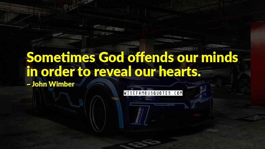John Wimber Quotes: Sometimes God offends our minds in order to reveal our hearts.