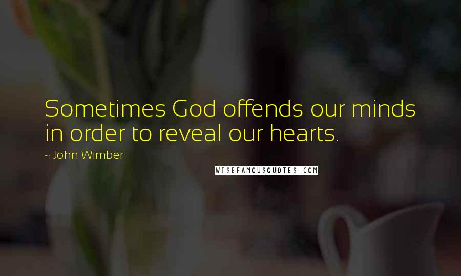 John Wimber Quotes: Sometimes God offends our minds in order to reveal our hearts.