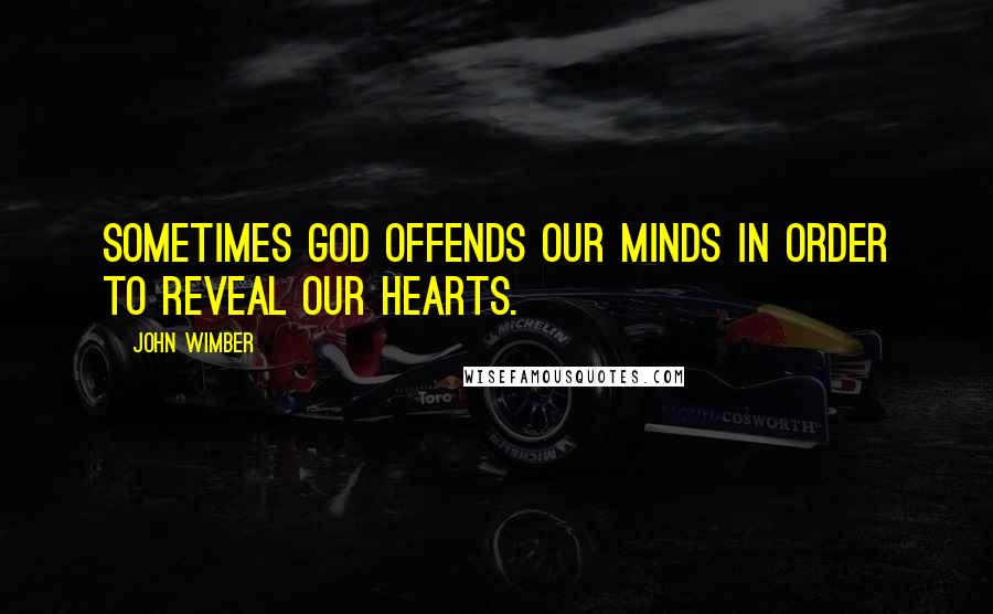 John Wimber Quotes: Sometimes God offends our minds in order to reveal our hearts.