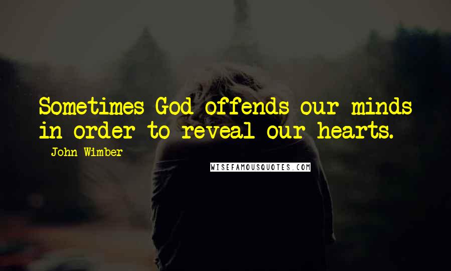 John Wimber Quotes: Sometimes God offends our minds in order to reveal our hearts.
