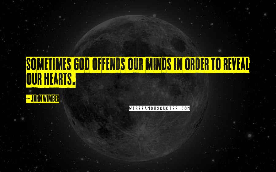 John Wimber Quotes: Sometimes God offends our minds in order to reveal our hearts.