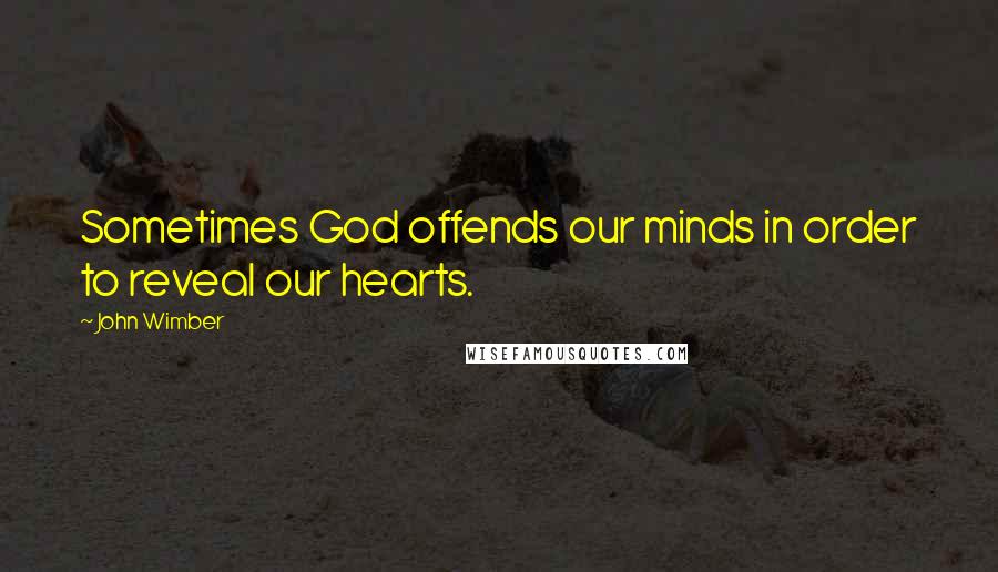 John Wimber Quotes: Sometimes God offends our minds in order to reveal our hearts.