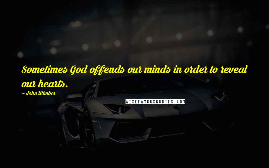 John Wimber Quotes: Sometimes God offends our minds in order to reveal our hearts.