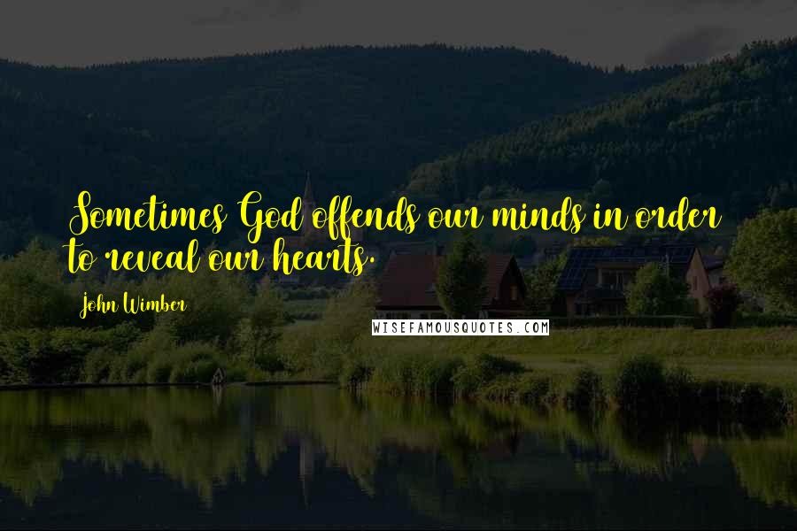 John Wimber Quotes: Sometimes God offends our minds in order to reveal our hearts.