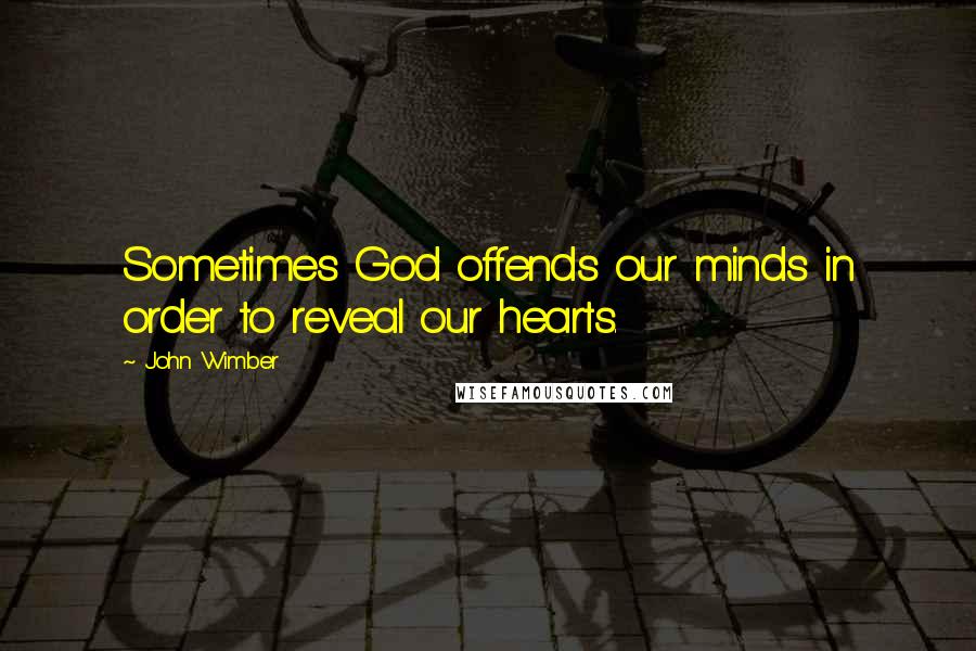 John Wimber Quotes: Sometimes God offends our minds in order to reveal our hearts.