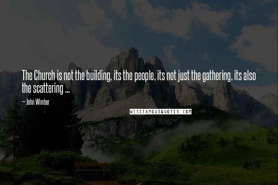 John Wimber Quotes: The Church is not the building, its the people, its not just the gathering, its also the scattering ...