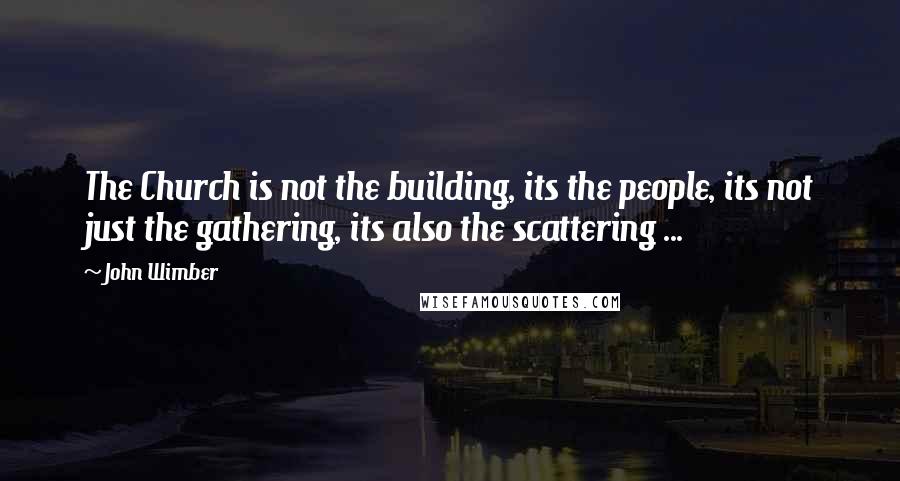 John Wimber Quotes: The Church is not the building, its the people, its not just the gathering, its also the scattering ...