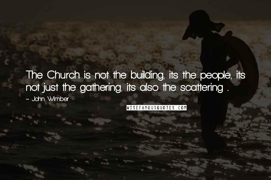 John Wimber Quotes: The Church is not the building, its the people, its not just the gathering, its also the scattering ...