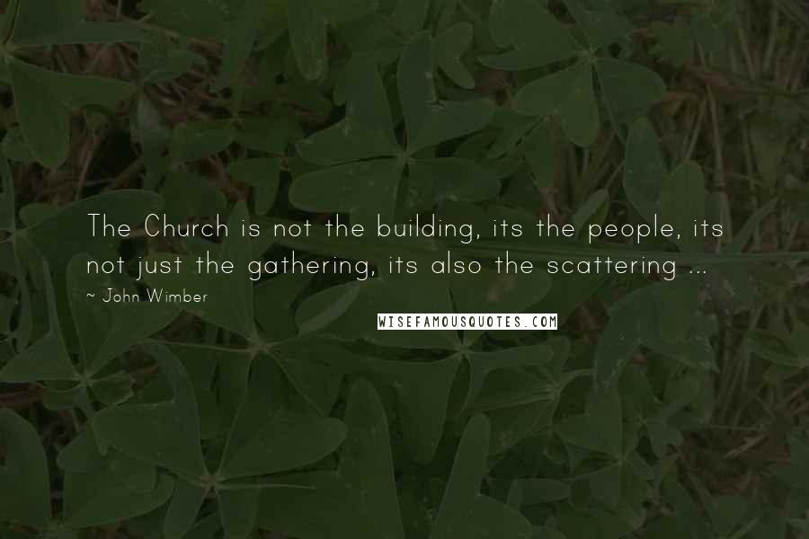 John Wimber Quotes: The Church is not the building, its the people, its not just the gathering, its also the scattering ...