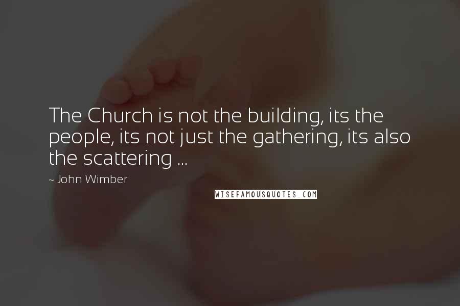 John Wimber Quotes: The Church is not the building, its the people, its not just the gathering, its also the scattering ...