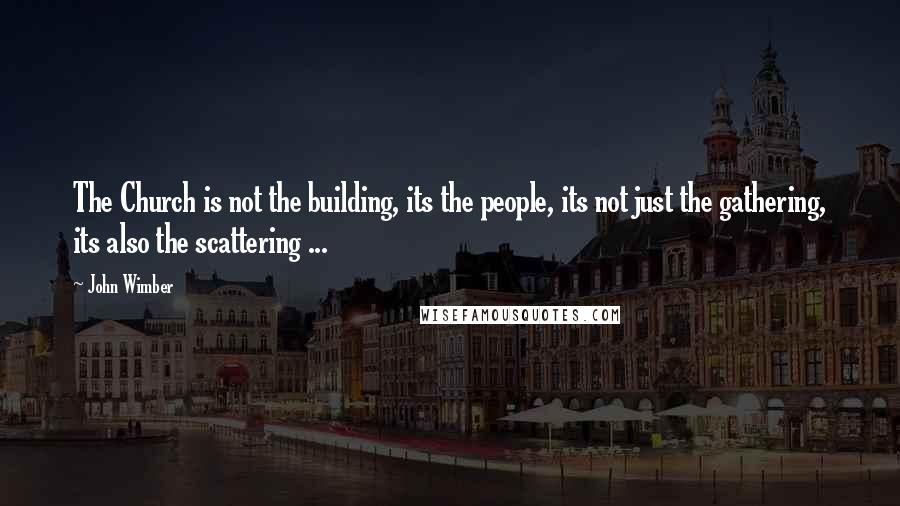 John Wimber Quotes: The Church is not the building, its the people, its not just the gathering, its also the scattering ...