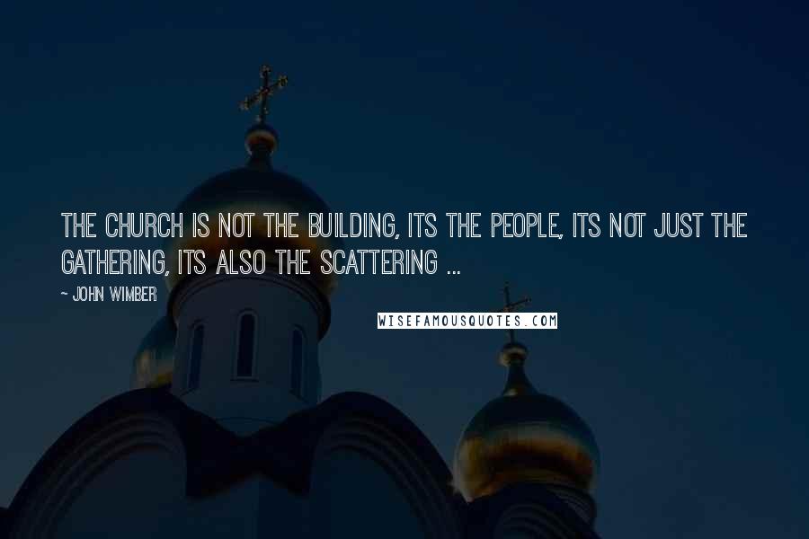 John Wimber Quotes: The Church is not the building, its the people, its not just the gathering, its also the scattering ...