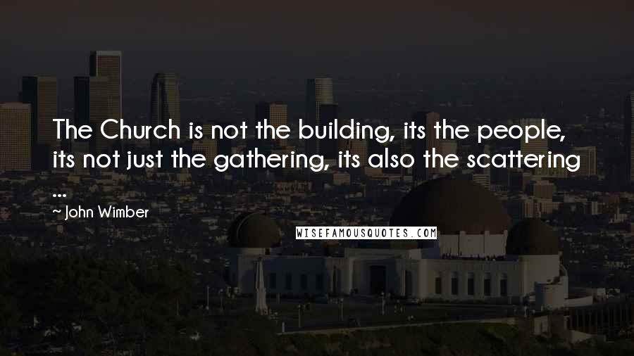 John Wimber Quotes: The Church is not the building, its the people, its not just the gathering, its also the scattering ...