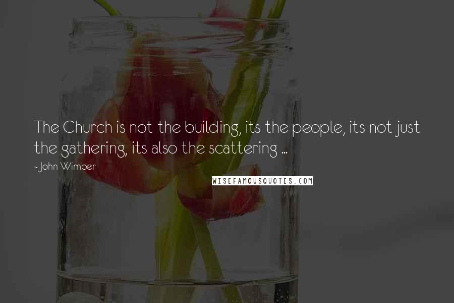 John Wimber Quotes: The Church is not the building, its the people, its not just the gathering, its also the scattering ...