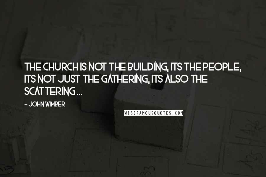 John Wimber Quotes: The Church is not the building, its the people, its not just the gathering, its also the scattering ...