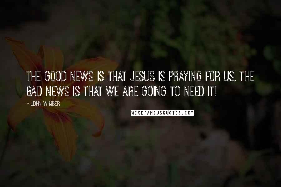 John Wimber Quotes: The good news is that Jesus is praying for us. The bad news is that we are going to need it!