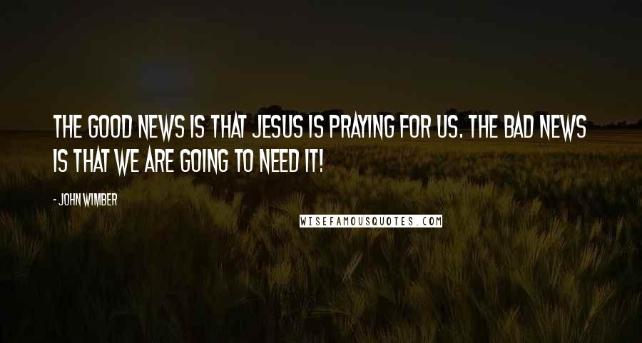 John Wimber Quotes: The good news is that Jesus is praying for us. The bad news is that we are going to need it!