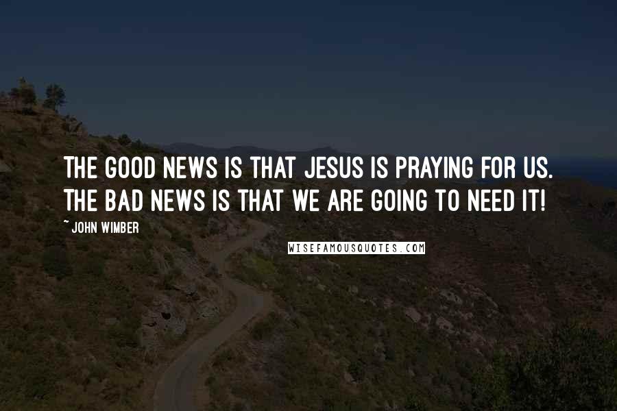 John Wimber Quotes: The good news is that Jesus is praying for us. The bad news is that we are going to need it!