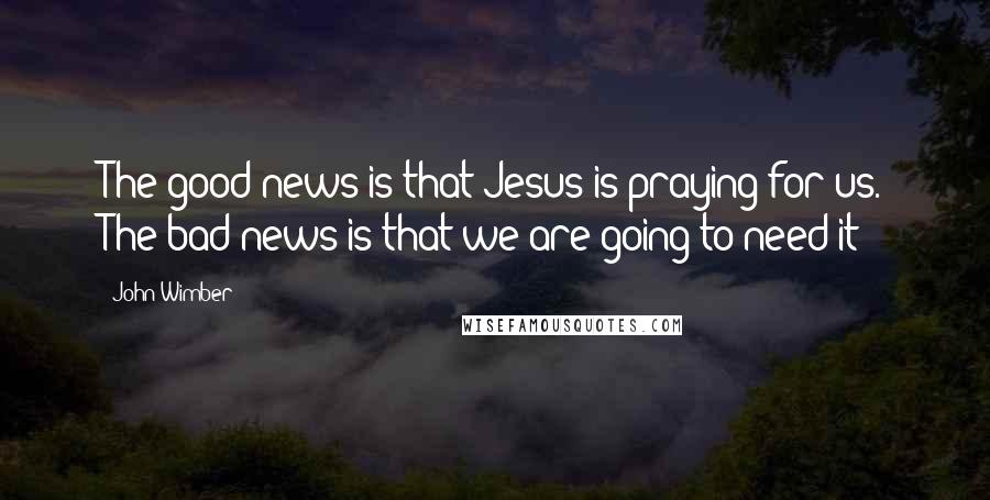 John Wimber Quotes: The good news is that Jesus is praying for us. The bad news is that we are going to need it!