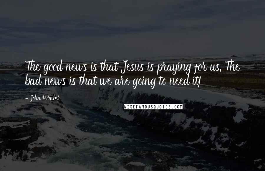 John Wimber Quotes: The good news is that Jesus is praying for us. The bad news is that we are going to need it!