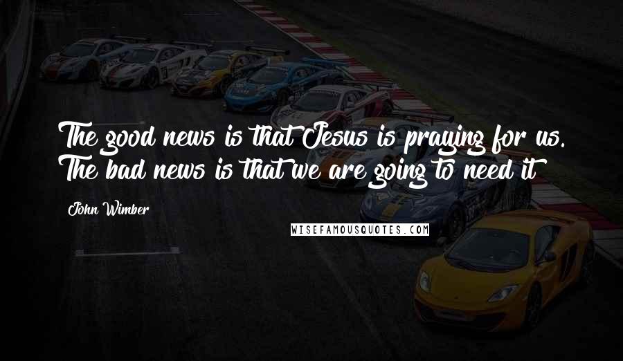 John Wimber Quotes: The good news is that Jesus is praying for us. The bad news is that we are going to need it!