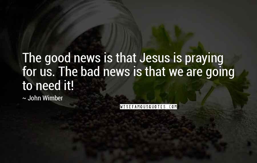 John Wimber Quotes: The good news is that Jesus is praying for us. The bad news is that we are going to need it!