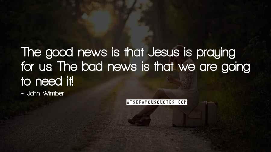 John Wimber Quotes: The good news is that Jesus is praying for us. The bad news is that we are going to need it!