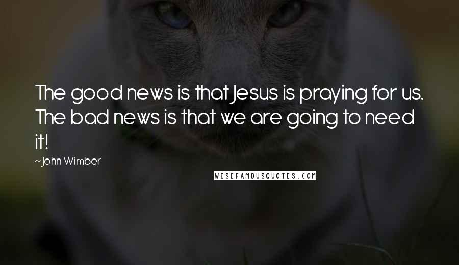 John Wimber Quotes: The good news is that Jesus is praying for us. The bad news is that we are going to need it!