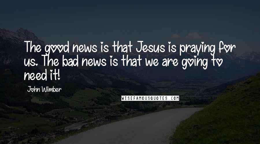 John Wimber Quotes: The good news is that Jesus is praying for us. The bad news is that we are going to need it!