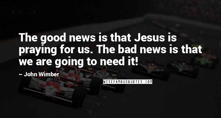 John Wimber Quotes: The good news is that Jesus is praying for us. The bad news is that we are going to need it!