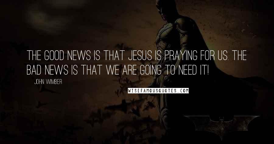 John Wimber Quotes: The good news is that Jesus is praying for us. The bad news is that we are going to need it!