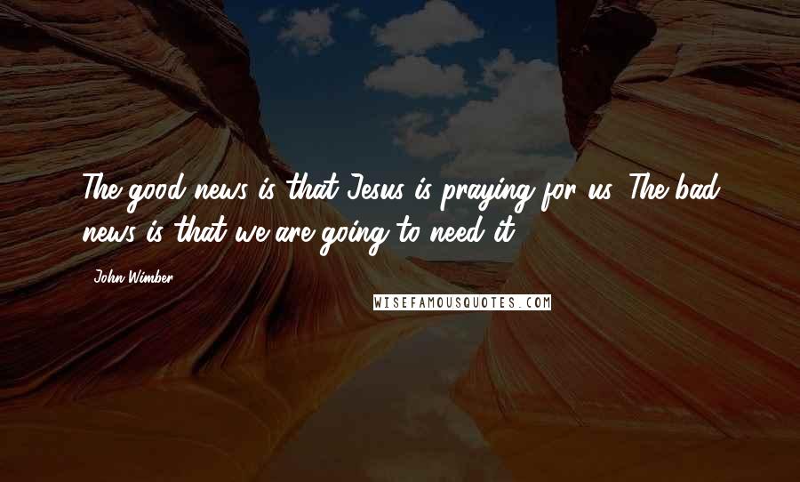 John Wimber Quotes: The good news is that Jesus is praying for us. The bad news is that we are going to need it!