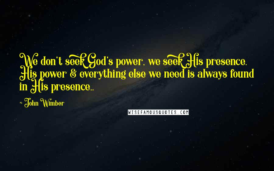 John Wimber Quotes: We don't seek God's power, we seek His presence. His power & everything else we need is always found in His presence..