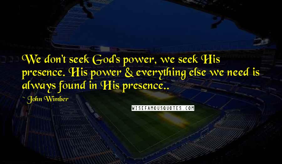 John Wimber Quotes: We don't seek God's power, we seek His presence. His power & everything else we need is always found in His presence..
