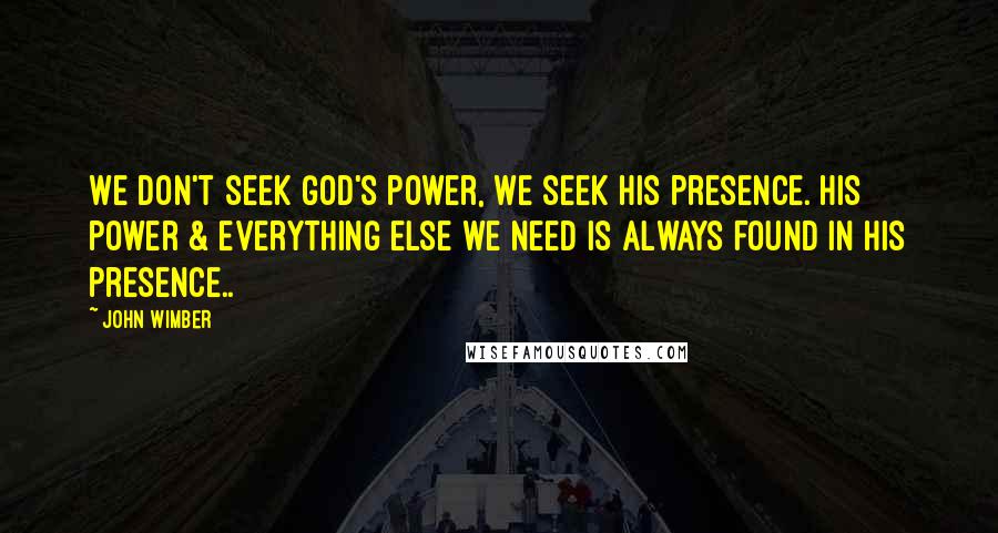 John Wimber Quotes: We don't seek God's power, we seek His presence. His power & everything else we need is always found in His presence..