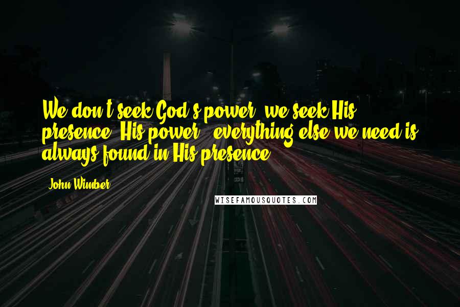 John Wimber Quotes: We don't seek God's power, we seek His presence. His power & everything else we need is always found in His presence..