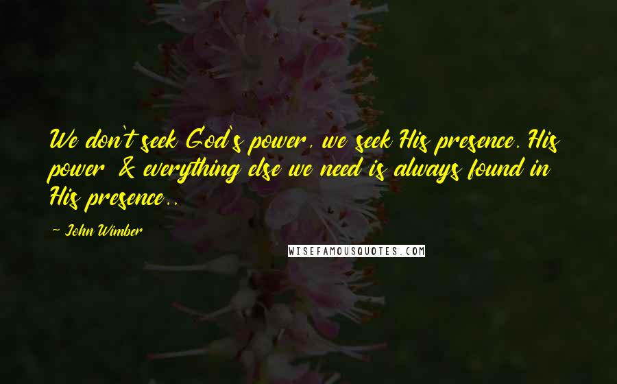 John Wimber Quotes: We don't seek God's power, we seek His presence. His power & everything else we need is always found in His presence..