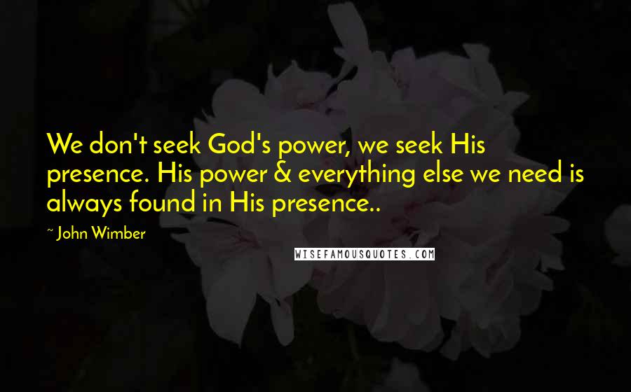 John Wimber Quotes: We don't seek God's power, we seek His presence. His power & everything else we need is always found in His presence..