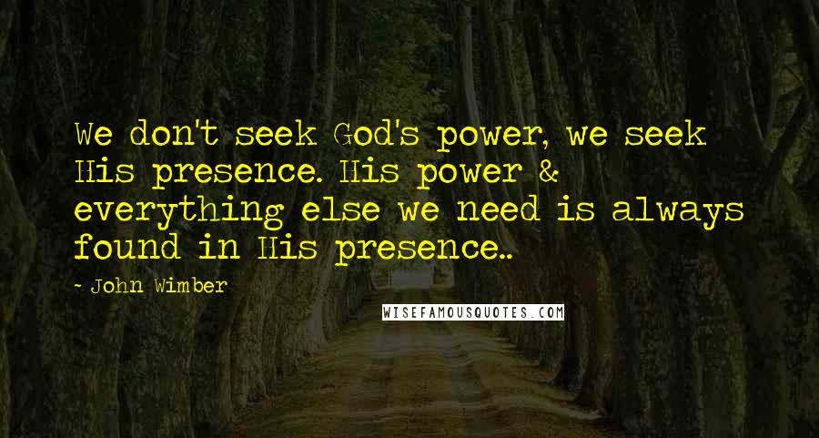 John Wimber Quotes: We don't seek God's power, we seek His presence. His power & everything else we need is always found in His presence..