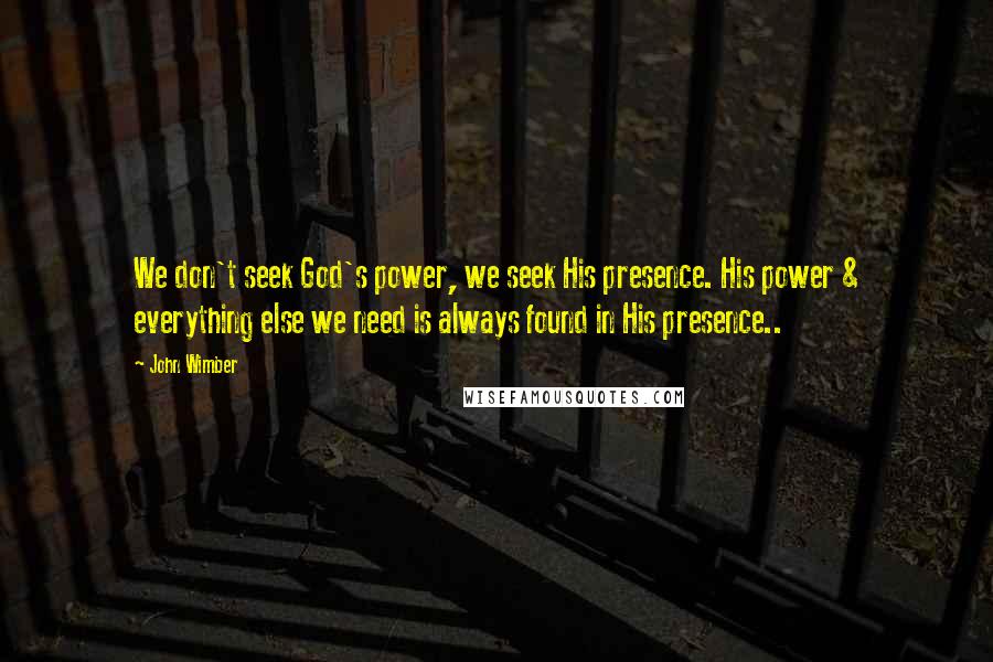 John Wimber Quotes: We don't seek God's power, we seek His presence. His power & everything else we need is always found in His presence..